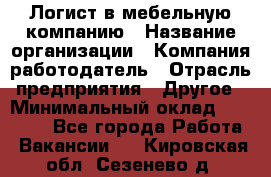 Логист в мебельную компанию › Название организации ­ Компания-работодатель › Отрасль предприятия ­ Другое › Минимальный оклад ­ 20 000 - Все города Работа » Вакансии   . Кировская обл.,Сезенево д.